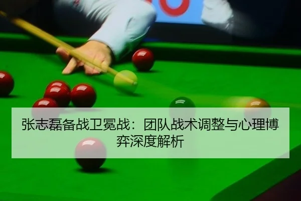 张志磊备战卫冕战：团队战术调整与心理博弈深度解析