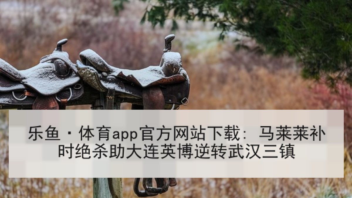 乐鱼·体育app官方网站下载: 马莱莱补时绝杀助大连英博逆转武汉三镇 乐鱼·体育app官方网站下载: 马莱莱补时绝杀助大连英博逆转武汉三镇