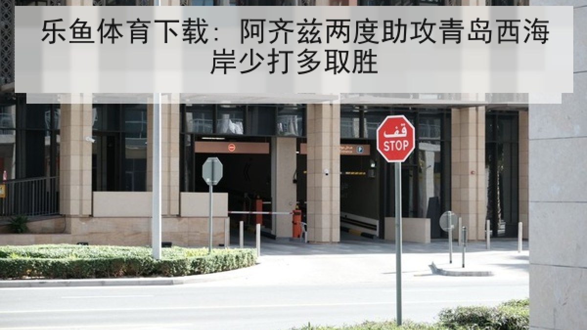 乐鱼体育下载: 阿齐兹两度助攻青岛西海岸少打多取胜