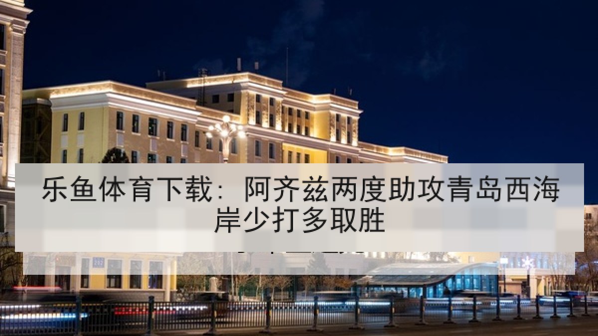 乐鱼体育下载: 阿齐兹两度助攻青岛西海岸少打多取胜
