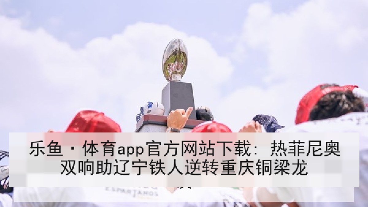 乐鱼·体育app官方网站下载: 热菲尼奥双响助辽宁铁人逆转重庆铜梁龙