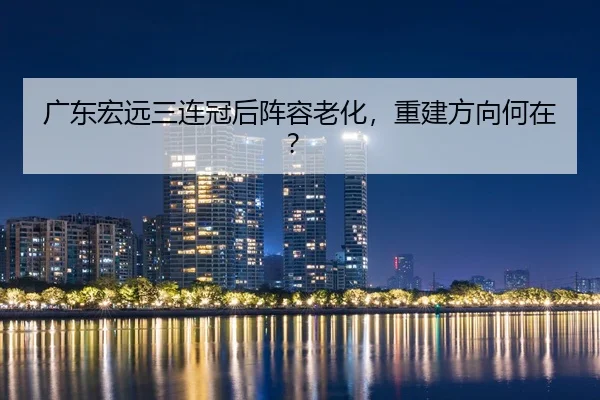 广东宏远三连冠后阵容老化，重建方向何在？