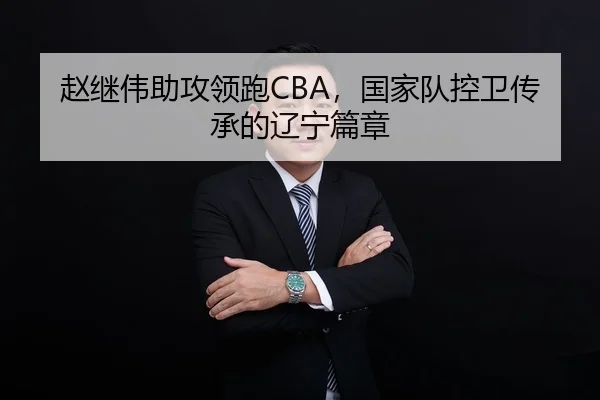 赵继伟助攻领跑CBA，国家队控卫传承的辽宁篇章