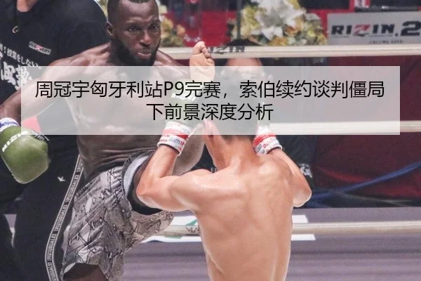 周冠宇匈牙利站P9完赛，索伯续约谈判僵局下前景深度分析
