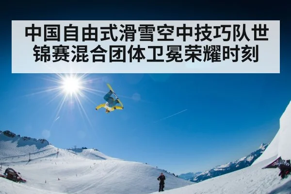 中国自由式滑雪空中技巧队世锦赛混合团体卫冕荣耀时刻