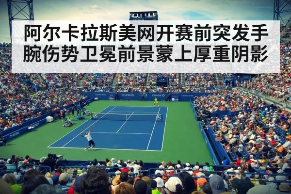 阿尔卡拉斯美网开赛前突发手腕伤势卫冕前景蒙上厚重阴影