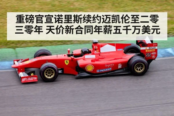 重磅官宣诺里斯续约迈凯伦至二零三零年 天价新合同年薪五千万美元