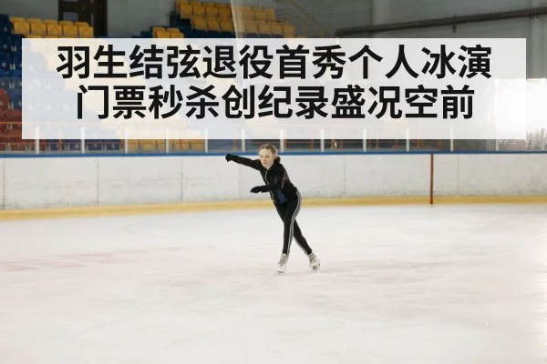羽生结弦退役首秀个人冰演门票秒杀创纪录盛况空前