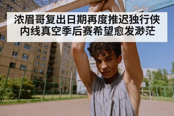 浓眉哥复出日期再度推迟独行侠内线真空季后赛希望愈发渺茫