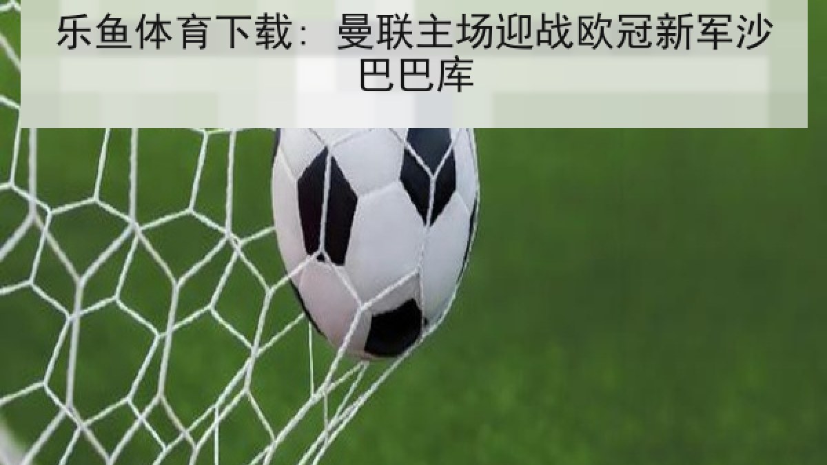 乐鱼体育下载: 曼联主场迎战欧冠新军沙巴巴库