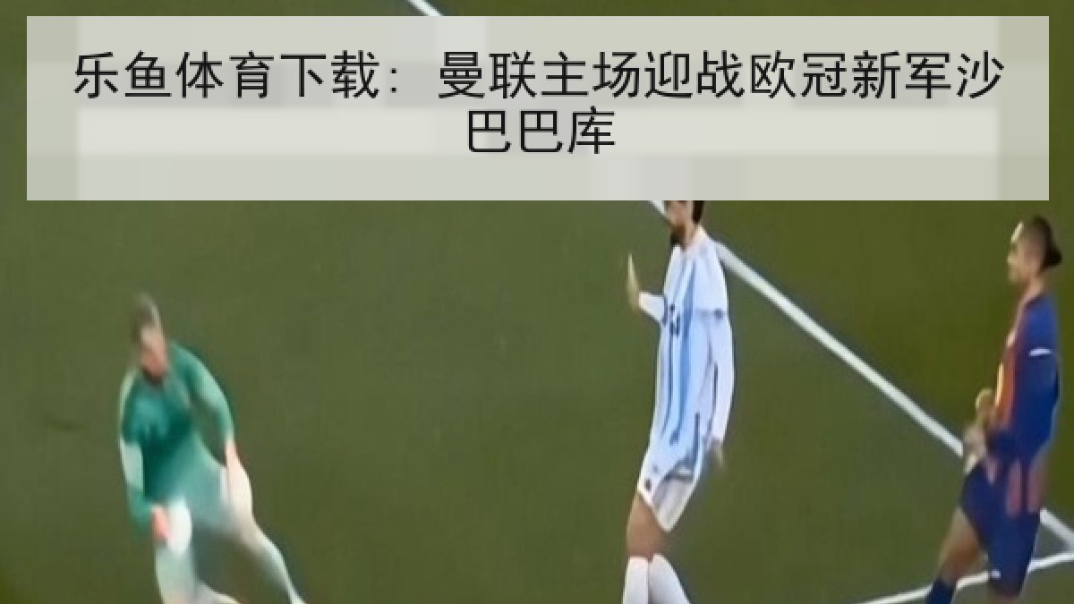 乐鱼体育下载: 曼联主场迎战欧冠新军沙巴巴库