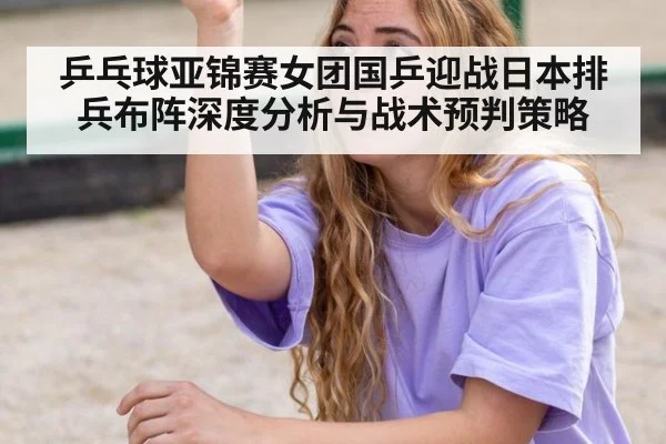 乒乓球亚锦赛女团国乒迎战日本排兵布阵深度分析与战术预判策略