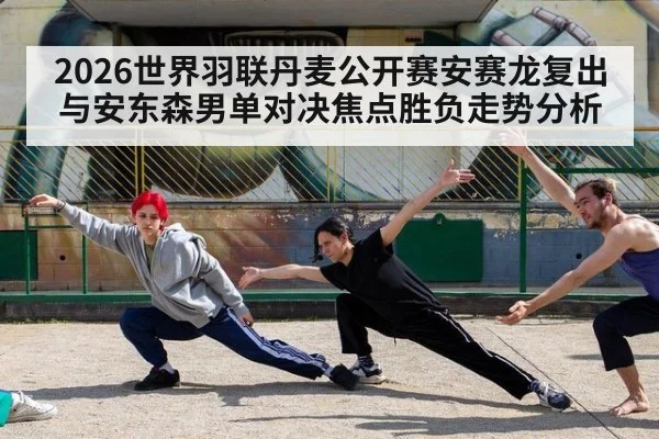 2026世界羽联丹麦公开赛安赛龙复出与安东森男单对决焦点胜负走势分析